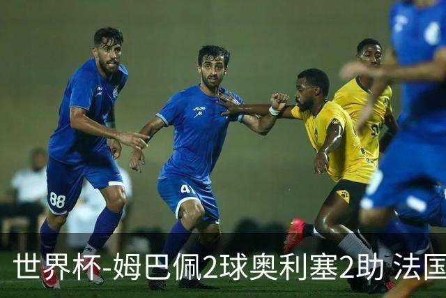 世界杯-姆巴佩2球奥利塞2助 法国4前场各有收获3-0瑞典
