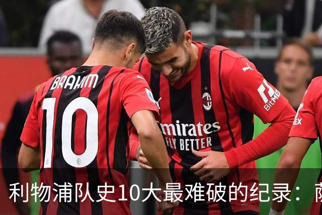 利物浦队史10大最难破的纪录：萨拉赫第8，榜首神迹根本复制不了