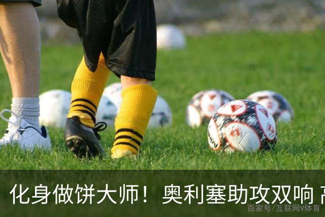 化身做饼大师！奥利塞助攻双响 高卢雄鸡新一代中场大脑加冕