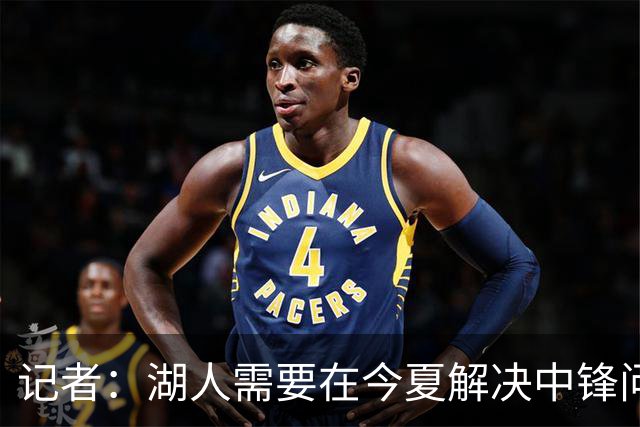 记者：湖人需要在今夏解决中锋问题 东契奇不会一直等待他们建队