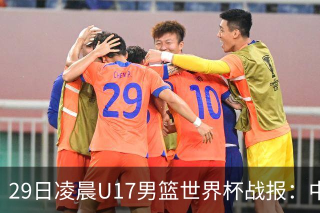 29日凌晨U17男篮世界杯战报：中国男篮跌至第三，亚洲队惨遭三连败