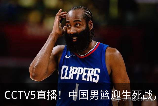 CCTV5直播！中国男篮迎生死战，全华班PK2大归化，输球将无缘世界杯